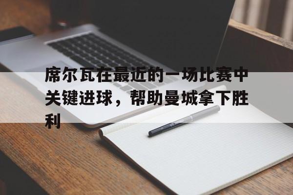 席尔瓦在最近的一场比赛中关键进球，帮助曼城拿下胜利的简单介绍